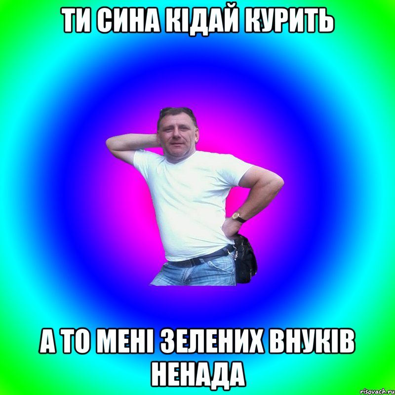 ти сина кідай курить а то мені зелених внуків ненада, Мем Типичный Батя