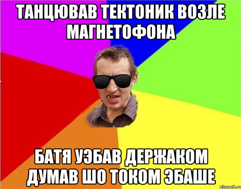 танцював тектоник возле магнетофона батя уэбав держаком думав шо током эбаше, Мем Чьоткий двiж