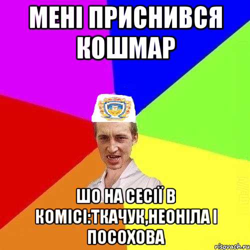 мені приснився кошмар шо на сесії в комісі:Ткачук,Неоніла і посохова, Мем Чоткий Паца Горбачевського