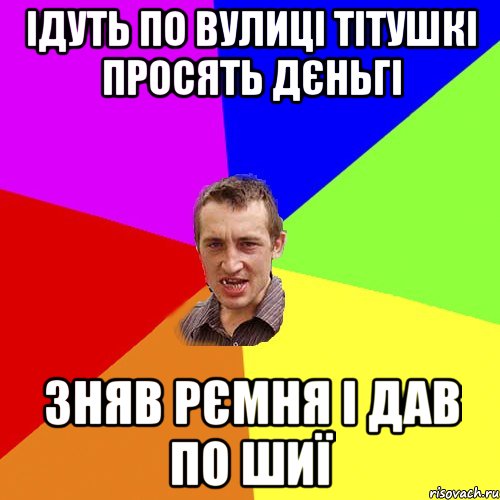 Ідуть по вулиці тітушкі просять дєньгі Зняв рємня і дав по шиї, Мем Чоткий паца