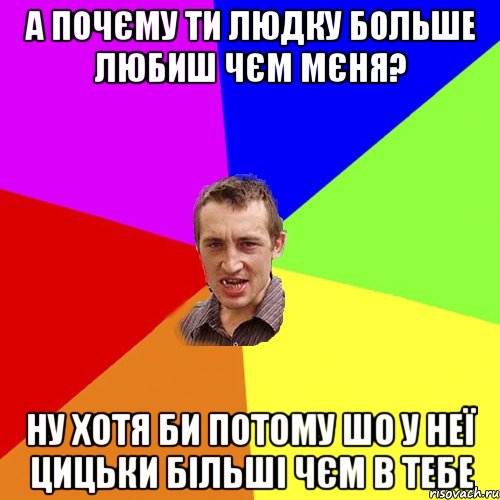 А почєму ти Людку больше любиш чєм мєня? Ну хотя би потому шо у неї цицьки більші чєм в тебе, Мем Чоткий паца