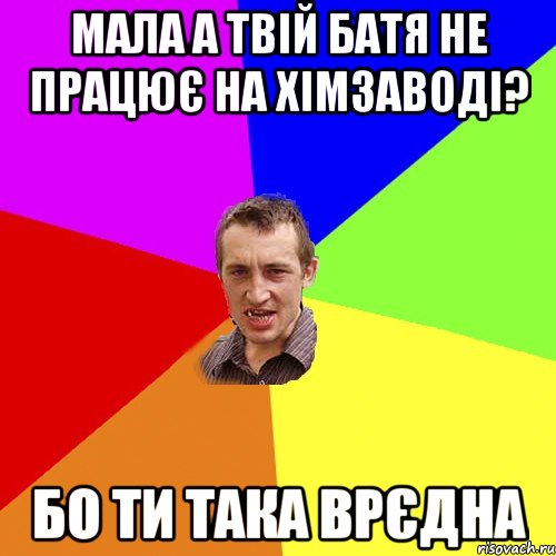 Мала а твій батя не працює на хімзаводі? бо ти така врєдна, Мем Чоткий паца