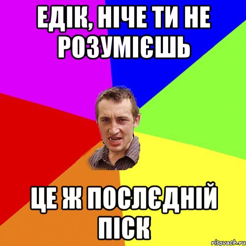 Едік, ніче ти не розумієшь це ж послєдній піск, Мем Чоткий паца