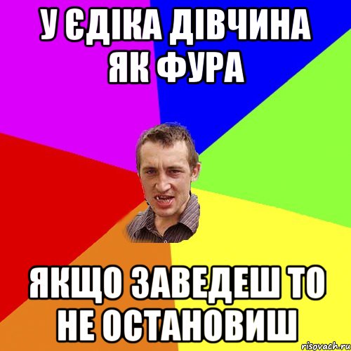 у єдіка дівчина як фура якщо заведеш то не остановиш, Мем Чоткий паца