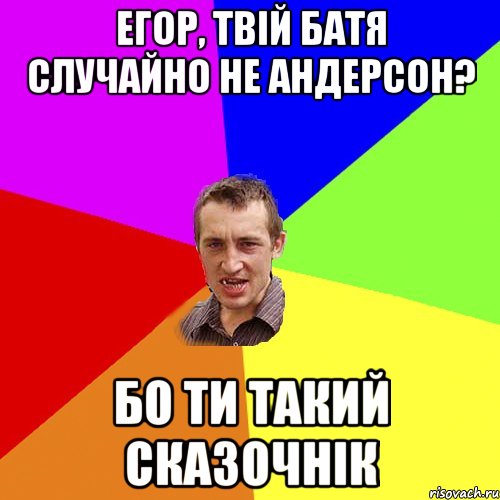 ЕГОР, ТВІЙ БАТЯ СЛУЧАЙНО НЕ АНДЕРСОН? БО ТИ ТАКИЙ СКАЗОЧНІК, Мем Чоткий паца