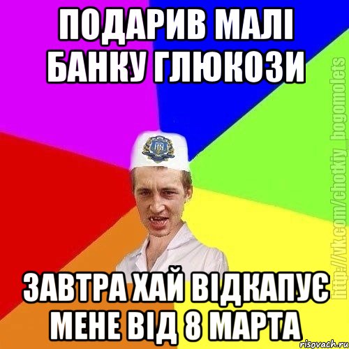 подарив малі банку глюкози завтра хай відкапує мене від 8 марта