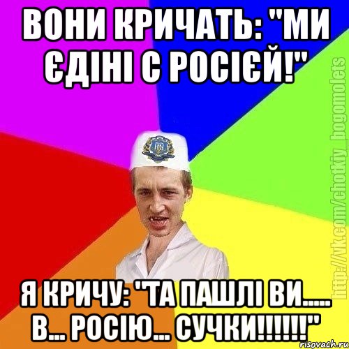 Вони кричать: "Ми єдіні с росієй!" Я кричу: "Та пашлі ви..... в... Росію... сучки!!!!!!"