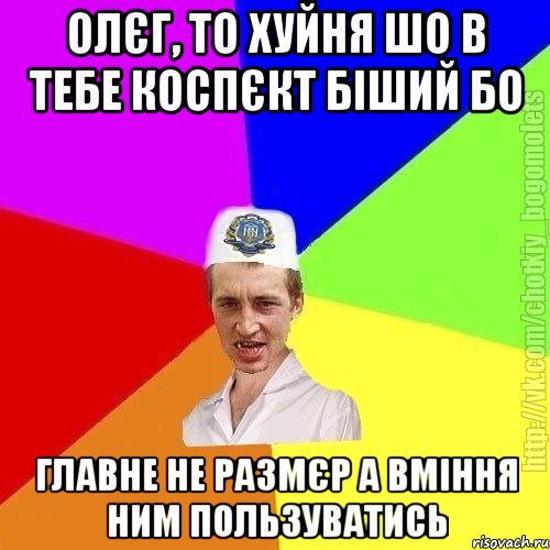 олєг, то хуйня шо в тебе коспєкт біший бо главне не размєр а вміння ним пользуватись