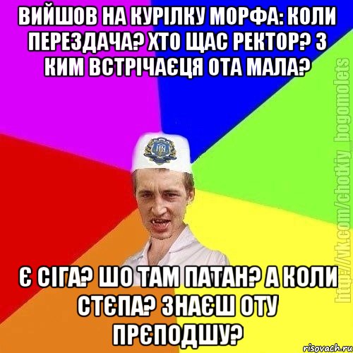 Вийшов на курілку морфа: коли перездача? Хто щас ректор? З ким встрічаєця ота мала? Є сіга? Шо там патан? А коли стєпа? Знаєш оту прєподшу?