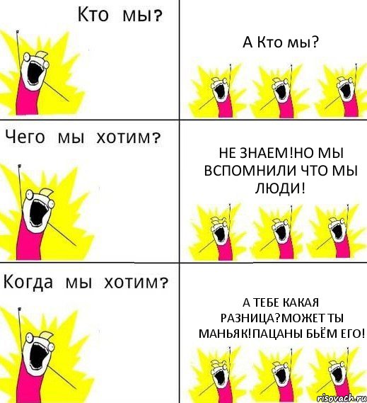 А Кто мы? Не знаем!Но мы вспомнили что мы люди! А тебе какая разница?может ты маньяк!Пацаны бьём его!, Комикс Что мы хотим