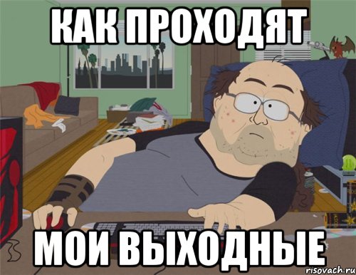 КАК ПРОХОДЯТ МОИ ВЫХОДНЫЕ, Мем   Задрот south park