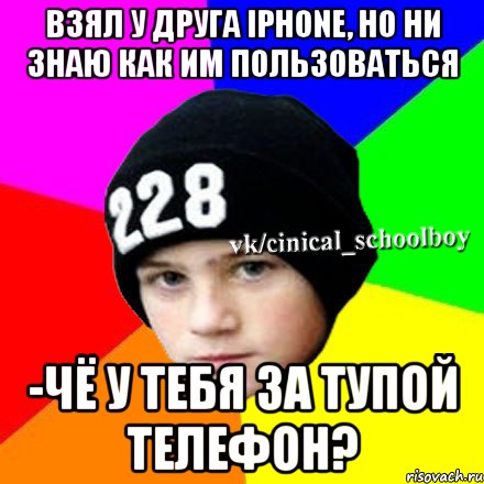 Взял у друга iphone, но ни знаю как им пользоваться -Чё у тебя за тупой телефон?, Мем  Циничный школьник 1