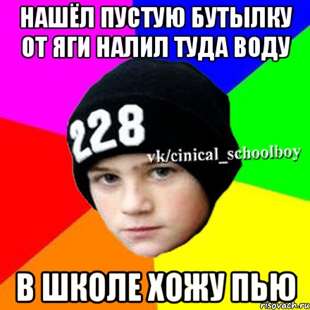 нашёл пустую бутылку от яги налил туда воду в школе хожу пью