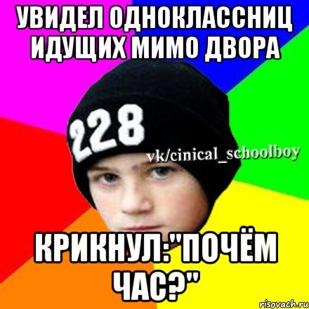 УВИДЕЛ ОДНОКЛАССНИЦ ИДУЩИХ МИМО ДВОРА КРИКНУЛ:"ПОЧЁМ ЧАС?", Мем  Циничный школьник 1