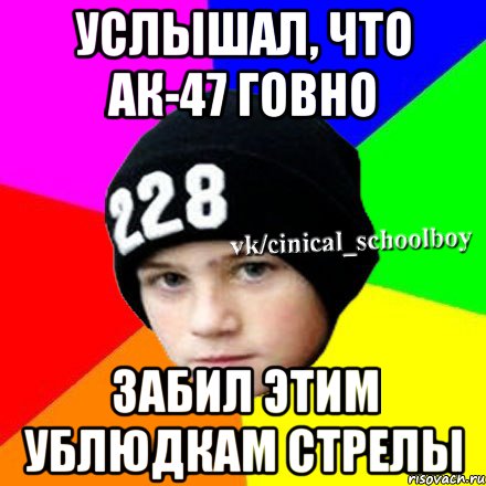 УСЛЫШАЛ, ЧТО АК-47 говно ЗАБИЛ ЭТИМ УБЛЮДКАМ СТРЕЛЫ, Мем  Циничный школьник 1