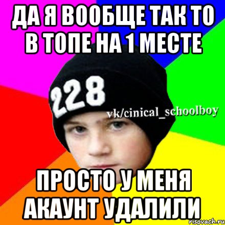 Да я вообще так то в топе на 1 месте просто у меня акаунт удалили, Мем  Циничный школьник 1