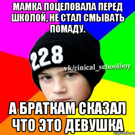 Мамка поцеловала перед школой, не стал смывать помаду. А браткам сказал что это девушка