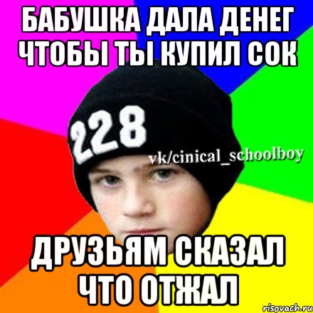 Бабушка дала денег чтобы ты купил сок Друзьям сказал что отжал, Мем  Циничный школьник 1