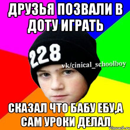 друзья позвали в доту играть сказал что бабу ебу,а сам уроки делал, Мем  Циничный школьник 1