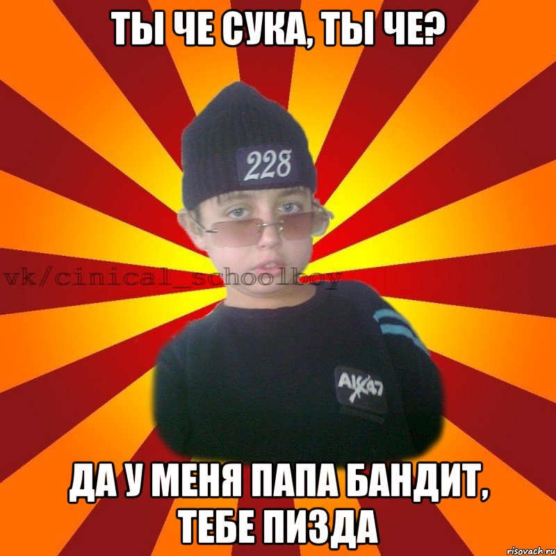 Ты че сука, ты че? Да у меня папа бандит, тебе пизда