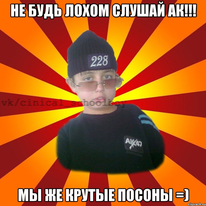 Не будь лохом слушай АК!!! Мы же крутые посоны =), Мем  ЦИНИЧНЫЙ ШКОЛЬНИК