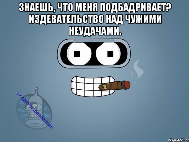 Знаешь, что меня подбадривает? Издевательство над чужими неудачами. , Мем  Цитаты Бендера