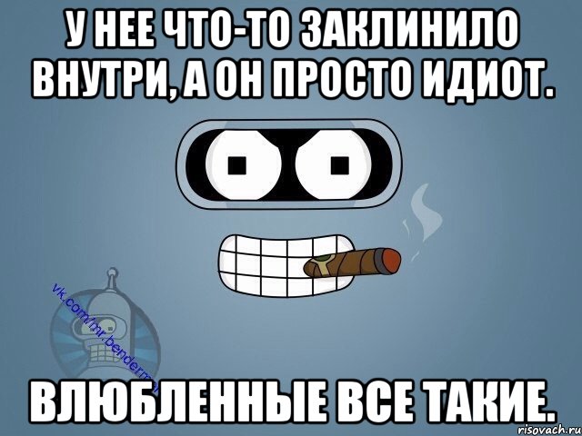 У нее что-то заклинило внутри, а он просто идиот. Влюбленные все такие., Мем  Цитаты Бендера