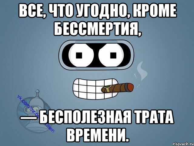 Все, что угодно, кроме бессмертия, — бесполезная трата времени., Мем  Цитаты Бендера