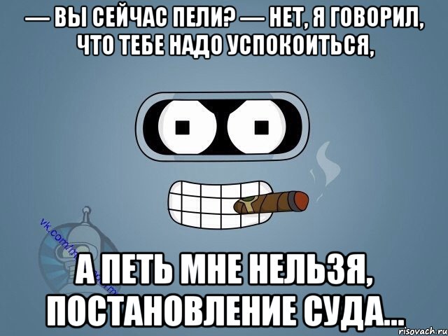 — Вы сейчас пели? — Нет, я говорил, что тебе надо успокоиться, а петь мне нельзя, постановление суда...