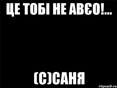 ЦЕ ТОБІ НЕ АВЄО!... (с)САНЯ