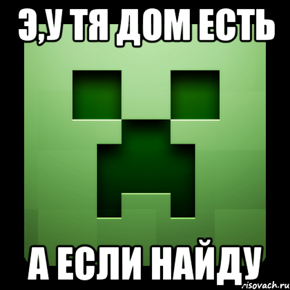 э,у тя дом есть а если найду, Мем Creeper