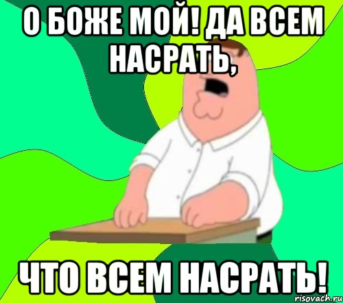 О БОЖЕ МОЙ! ДА ВСЕМ НАСРАТЬ, ЧТО ВСЕМ НАСРАТЬ!, Мем  Да всем насрать (Гриффин)