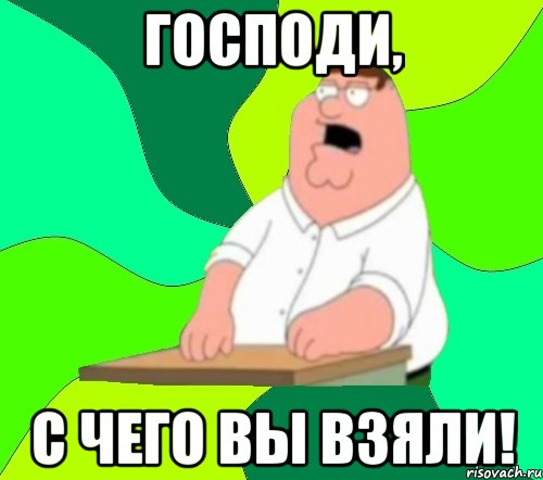 ГОСПОДИ, С ЧЕГО ВЫ ВЗЯЛИ!, Мем  Да всем насрать (Гриффин)