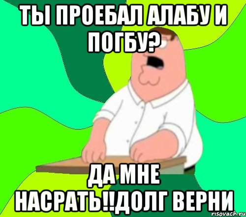 ты проебал АЛАБУ И ПОГБУ? да мне насрать!!долг верни, Мем  Да всем насрать (Гриффин)