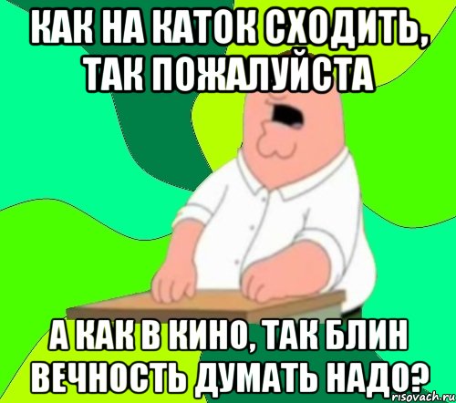 как на каток сходить, так пожалуйста а как в кино, так блин вечность думать надо?, Мем  Да всем насрать (Гриффин)