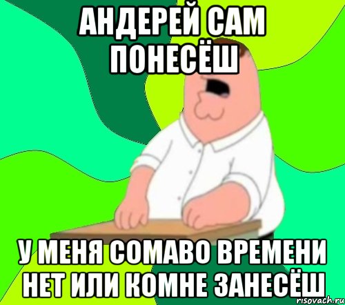 андерей сам понесёш у меня сомаво времени нет или комне занесёш, Мем  Да всем насрать (Гриффин)