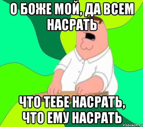 О БОЖЕ МОЙ, ДА ВСЕМ НАСРАТЬ ЧТО ТЕБЕ НАСРАТЬ, ЧТО ЕМУ НАСРАТЬ, Мем  Да всем насрать (Гриффин)