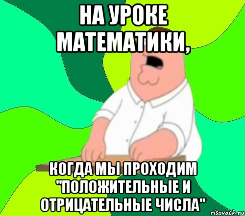 На уроке математики, когда мы проходим "Положительные и Отрицательные числа", Мем  Да всем насрать (Гриффин)