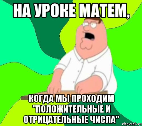 На уроке матем, когда мы проходим "Положительные и Отрицательные числа", Мем  Да всем насрать (Гриффин)