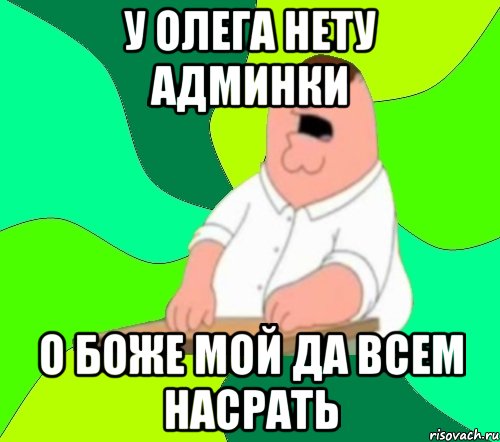 у олега нету админки о боже мой да всем насрать, Мем  Да всем насрать (Гриффин)