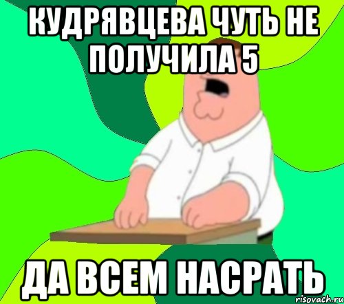 Кудрявцева чуть не получила 5 ДА ВСЕМ НАСРАТЬ, Мем  Да всем насрать (Гриффин)