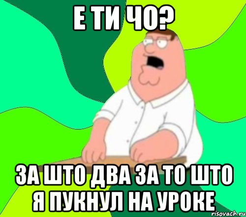 Е ти чо? За што два за то што я пукнул на уроке, Мем  Да всем насрать (Гриффин)