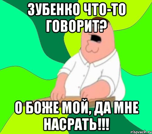 ЗУБЕНКО ЧТО-ТО ГОВОРИТ? О БОЖЕ МОЙ, ДА МНЕ НАСРАТЬ!!!, Мем  Да всем насрать (Гриффин)