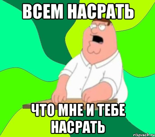 ВСЕМ НАСРАТЬ ЧТО МНЕ И ТЕБЕ НАСРАТЬ, Мем  Да всем насрать (Гриффин)