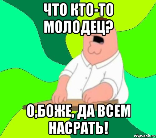 Что кто-то молодец? О,БОЖЕ, ДА ВСЕМ НАСРАТЬ!, Мем  Да всем насрать (Гриффин)