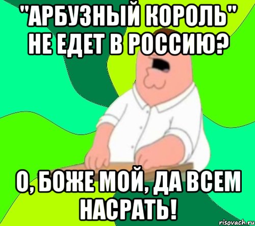 "Арбузный король" не едет в Россию? О, Боже мой, да всем насрать!, Мем  Да всем насрать (Гриффин)