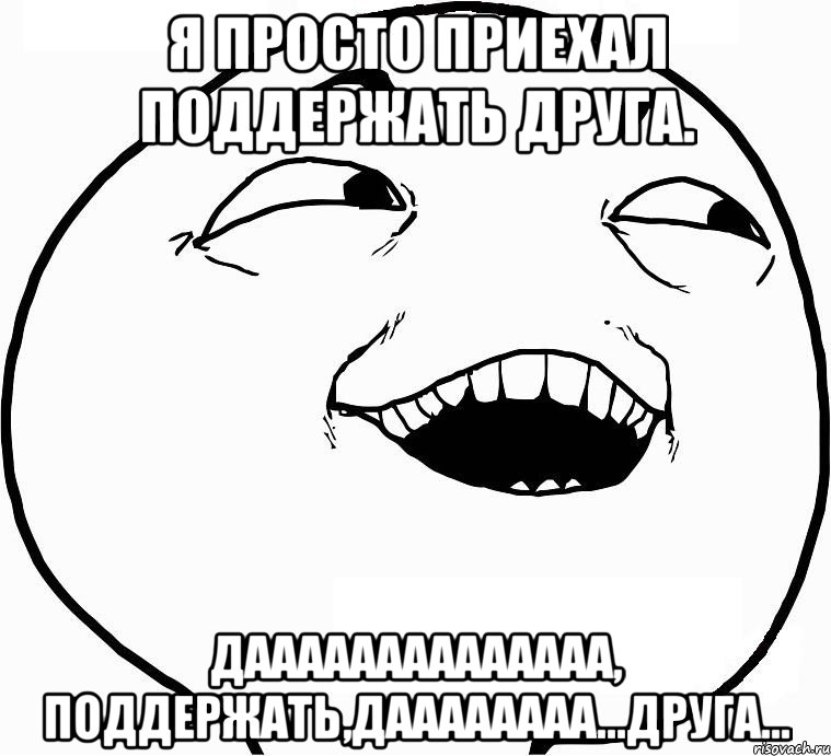 Я просто приехал поддержать друга. ДАААААААААААААА, Поддержать,даааааааа...друга..., Мем Дааа