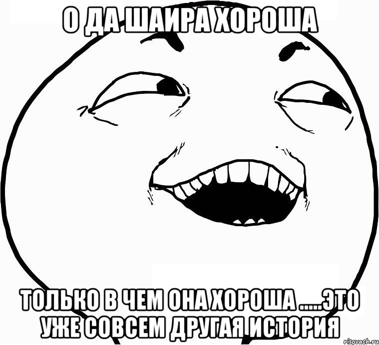 О да Шаира хороша Только в чем она хороша .....Это уже совсем другая история, Мем Дааа