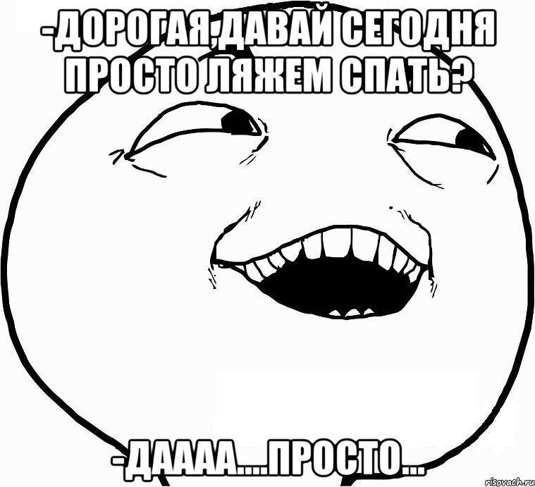 -Дорогая,давай сегодня просто ляжем спать? -Даааа....просто..., Мем Дааа