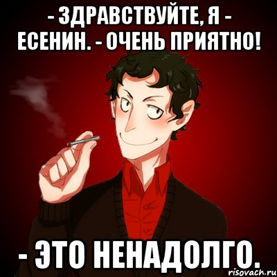 - Здравствуйте, я - Есенин. - Очень приятно! - Это ненадолго.